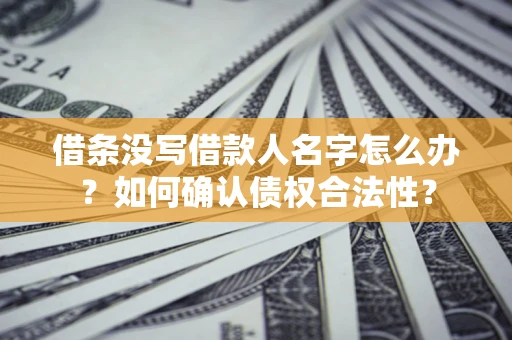 济南借条没写借款人名字怎么办？如何确认债权合法性？