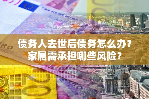济南债务人去世后债务怎么办？家属需承担哪些风险？