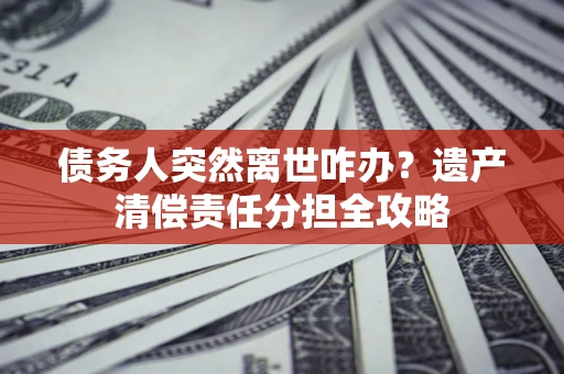 济南债务人突然离世咋办？遗产清偿责任分担全攻略