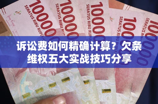 济南诉讼费如何精确计算？欠条维权五大实战技巧分享