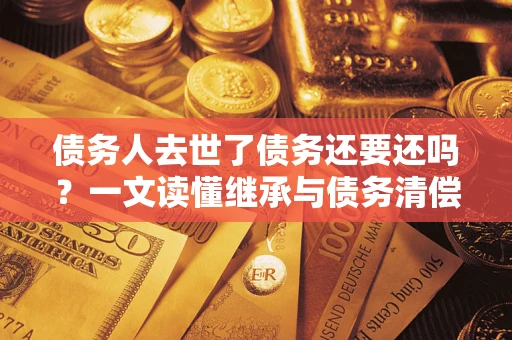 济南债务人去世了债务还要还吗？一文读懂继承与债务清偿