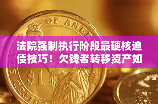 济南法院强制执行阶段最硬核追债技巧！欠钱者转移资产如何破解？