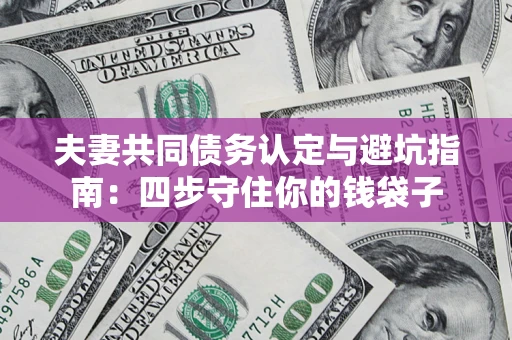 济南夫妻共同债务认定与避坑指南：四步守住你的钱袋子