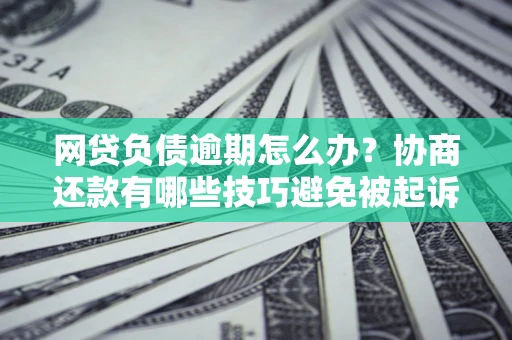 济南网贷负债逾期怎么办？协商还款有哪些技巧避免被起诉？