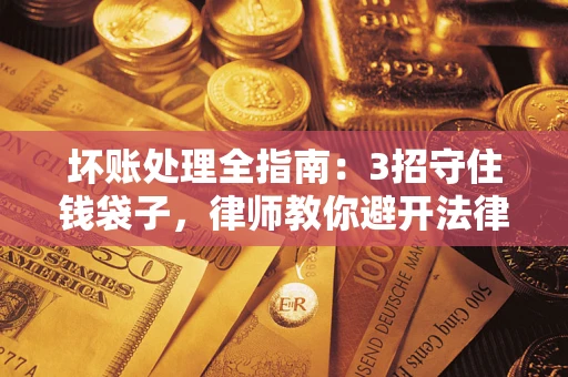 济南坏账处理全指南：3招守住钱袋子，律师教你避开法律雷区