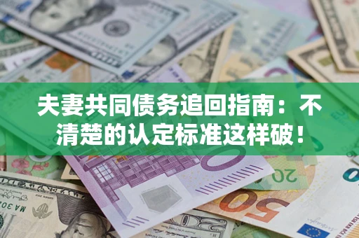 济南夫妻共同债务追回指南：不清楚的认定标准这样破！