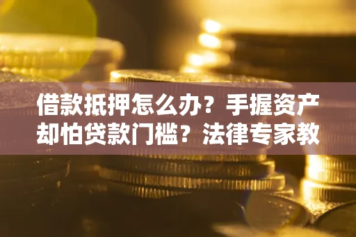 济南借款抵押怎么办？手握资产却怕贷款门槛？法律专家教你办抵押不踩坑