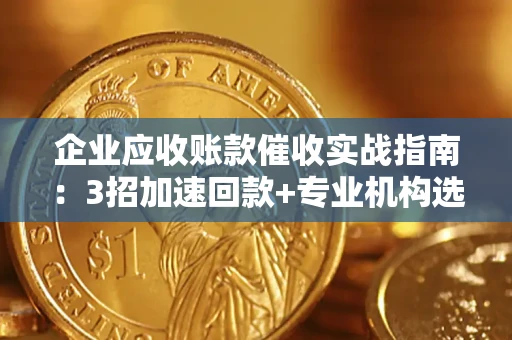 济南企业应收账款催收实战指南：3招加速回款+专业机构选择避坑