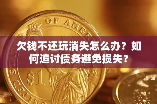 济南欠钱不还玩消失怎么办？如何追讨债务避免损失？