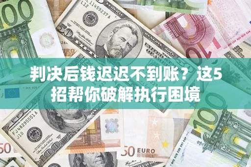 济南判决后钱迟迟不到账？这5招帮你破解执行困境