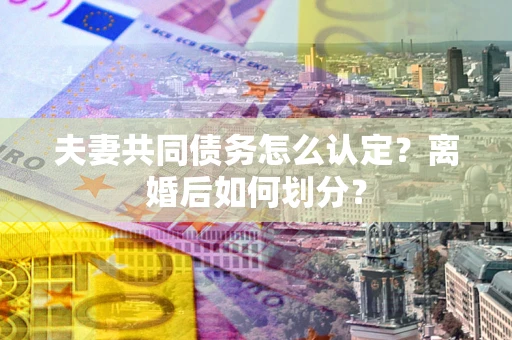 济南夫妻共同债务怎么认定？离婚后如何划分？