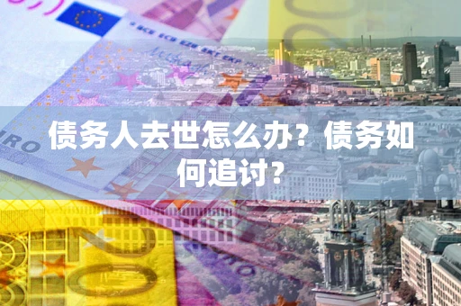 济南债务人去世怎么办？债务如何追讨？
