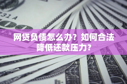 济南网贷负债怎么办？如何合法降低还款压力？