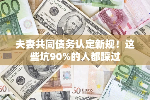 济南夫妻共同债务认定新规！这些坑90%的人都踩过