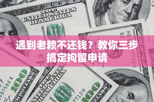 济南遇到老赖不还钱？教你三步搞定拘留申请