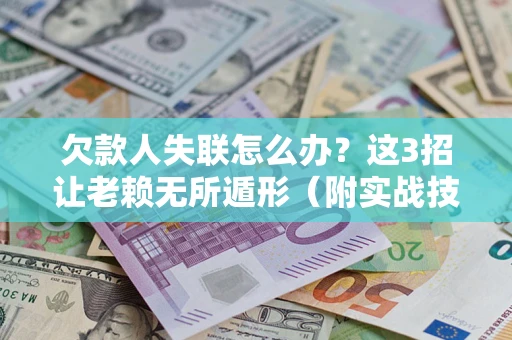 济南欠款人失联怎么办？这3招让老赖无所遁形（附实战技巧）