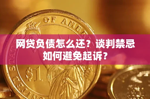 济南网贷负债怎么还？谈判禁忌如何避免起诉？