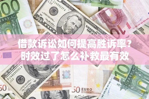 济南借款诉讼如何提高胜诉率？时效过了怎么补救最有效