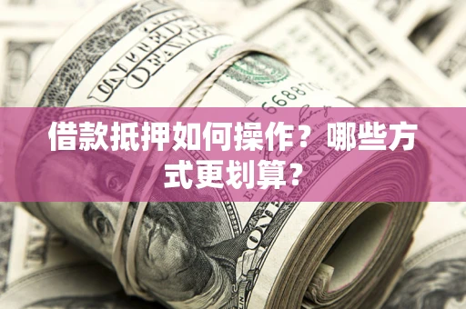 济南借款抵押如何操作？哪些方式更划算？