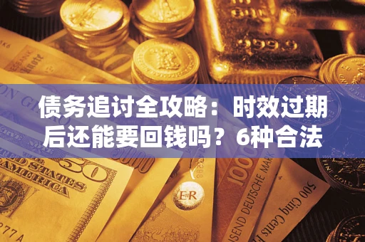 济南债务追讨全攻略：时效过期后还能要回钱吗？6种合法手段助你维权