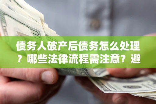 济南债务人破产后债务怎么处理？哪些法律流程需注意？避免踩坑指南
