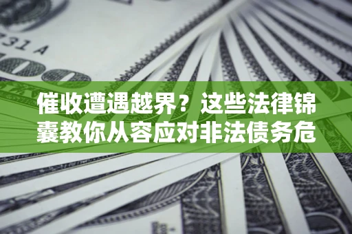 济南催收遭遇越界？这些法律锦囊教你从容应对非法债务危机