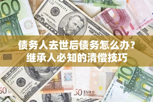 济南债务人去世后债务怎么办？继承人必知的清偿技巧