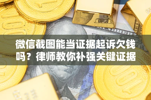 济南微信截图能当证据起诉欠钱吗？律师教你补强关键证据