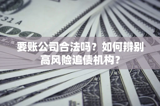 济南要账公司合法吗？如何辨别高风险追债机构？