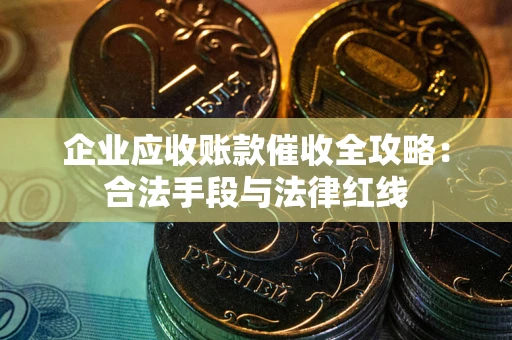 济南企业应收账款催收全攻略：合法手段与法律红线