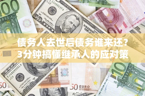 济南债务人去世后债务谁来还？3分钟搞懂继承人的应对策略