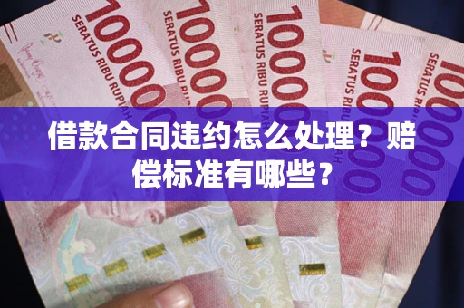 济南借款合同违约怎么处理？赔偿标准有哪些？