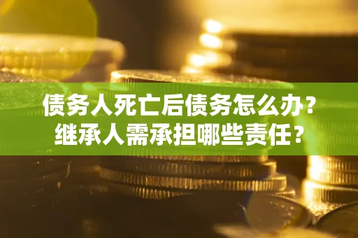 济南债务人死亡后债务怎么办？继承人需承担哪些责任？