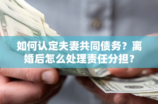 济南如何认定夫妻共同债务？离婚后怎么处理责任分担？