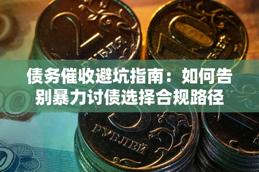 济南债务催收避坑指南：如何告别暴力讨债选择合规路径