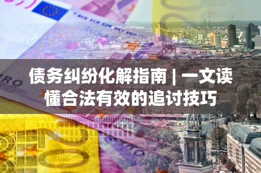 济南债务纠纷化解指南 | 一文读懂合法有效的追讨技巧