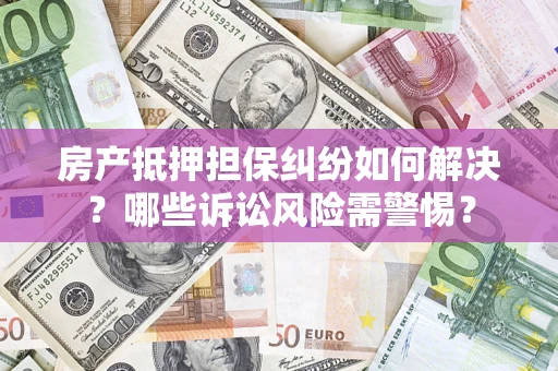济南房产抵押担保纠纷如何解决？哪些诉讼风险需警惕？