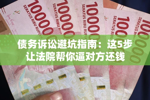 济南债务诉讼避坑指南：这5步让法院帮你逼对方还钱