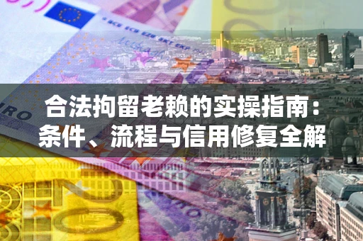 济南合法拘留老赖的实操指南:条件、流程与信用修复全解析 济南合法拘留老赖的实操指南:条件、流程与信用修复全解析