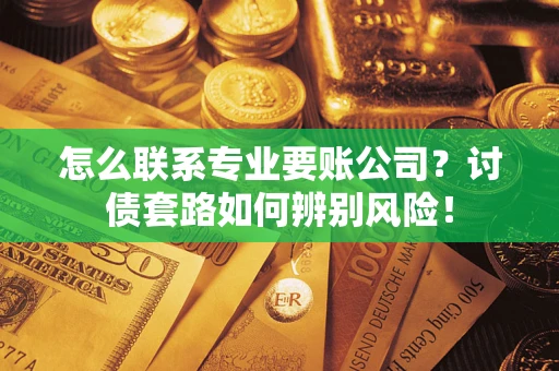 济南怎么联系专业要账公司？讨债套路如何辨别风险！