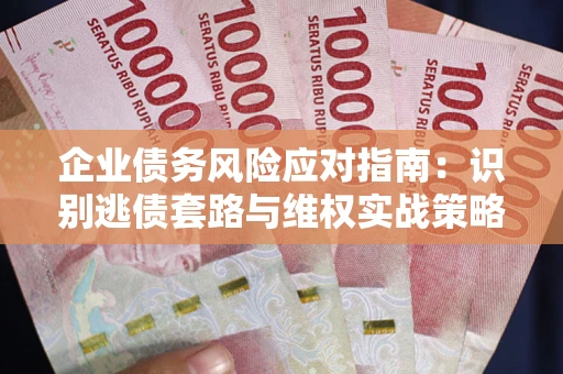 济南企业债务风险应对指南：识别逃债套路与维权实战策略