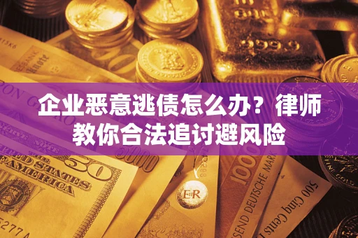 济南企业恶意逃债怎么办？律师教你合法追讨避风险