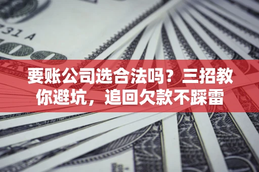 济南要账公司选合法吗？三招教你避坑，追回欠款不踩雷