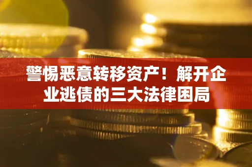 济南警惕恶意转移资产！解开企业逃债的三大法律困局