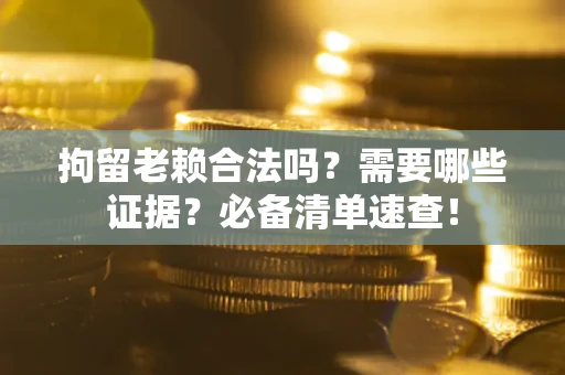 济南拘留老赖合法吗？需要哪些证据？必备清单速查！