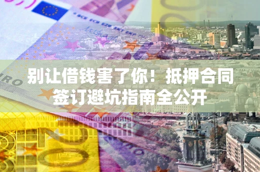 济南别让借钱害了你！抵押合同签订避坑指南全公开