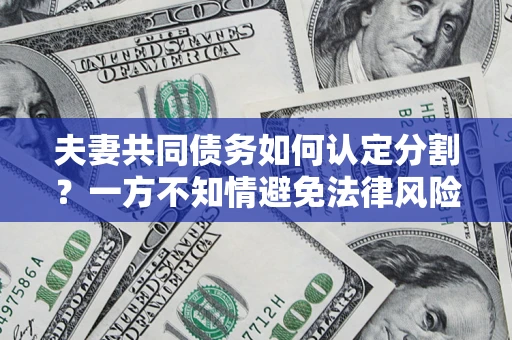 济南夫妻共同债务如何认定分割？一方不知情避免法律风险必看！
